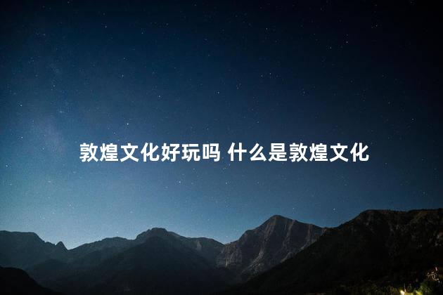 敦煌文化好玩吗 什么是敦煌文化